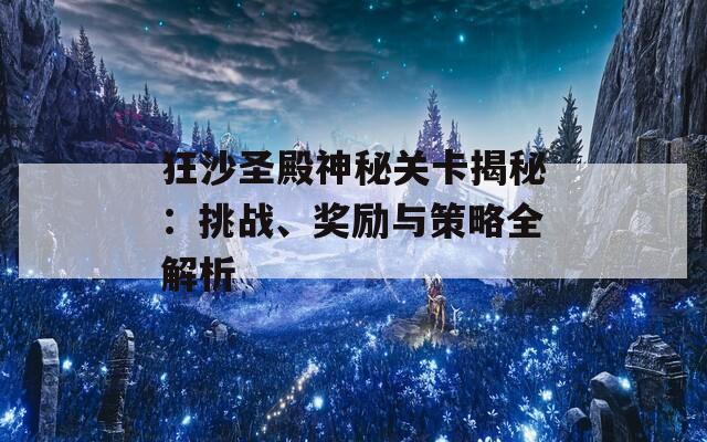 狂沙圣殿神秘关卡揭秘：挑战、奖励与策略全解析