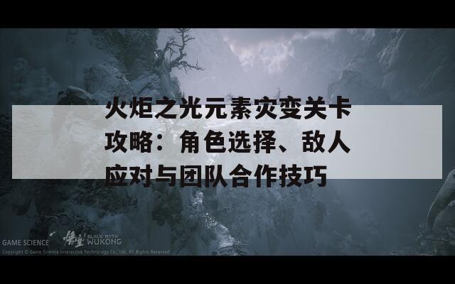 火炬之光元素灾变关卡攻略：角色选择、敌人应对与团队合作技巧