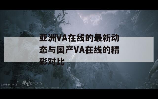 亚洲VA在线的最新动态与国产VA在线的精彩对比