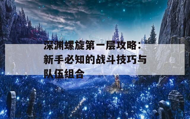 深渊螺旋第一层攻略：新手必知的战斗技巧与队伍组合  第1张