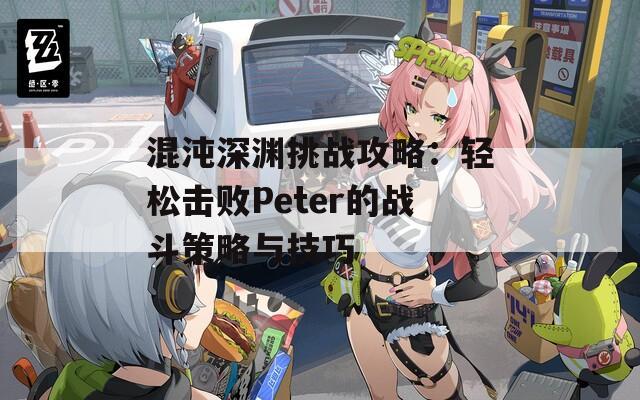 混沌深渊挑战攻略：轻松击败Peter的战斗策略与技巧