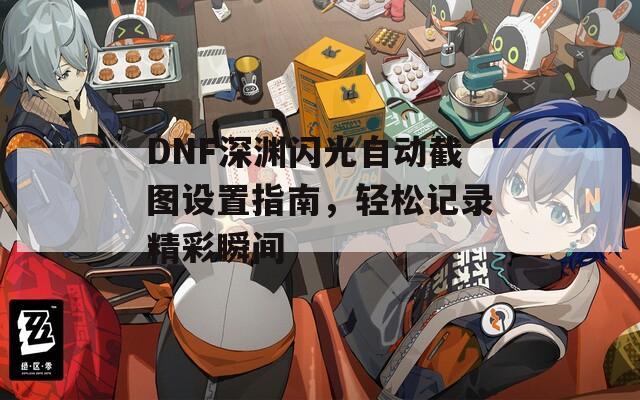 DNF深渊闪光自动截图设置指南，轻松记录精彩瞬间  第1张