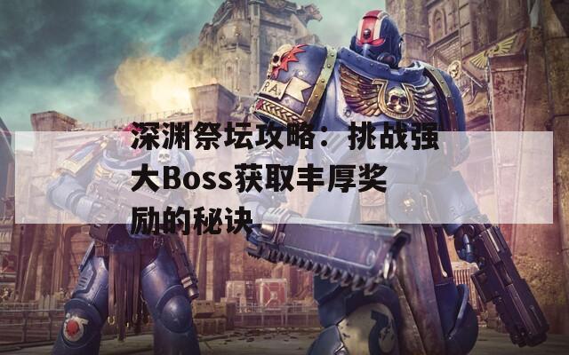 深渊祭坛攻略：挑战强大Boss获取丰厚奖励的秘诀