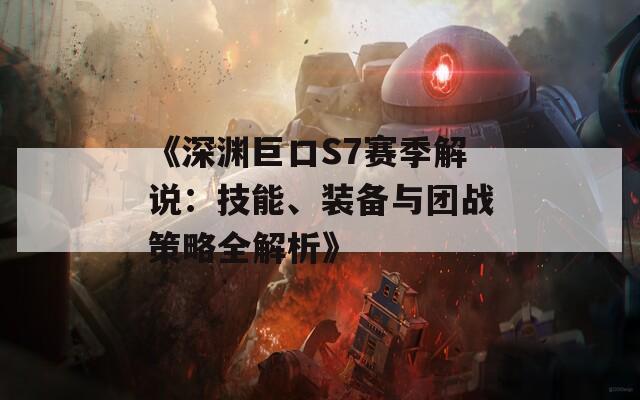 《深渊巨口S7赛季解说：技能、装备与团战策略全解析》