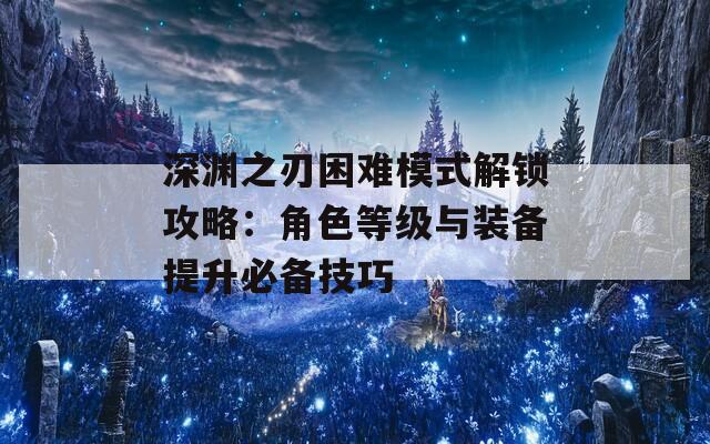 深渊之刃困难模式解锁攻略：角色等级与装备提升必备技巧  第1张