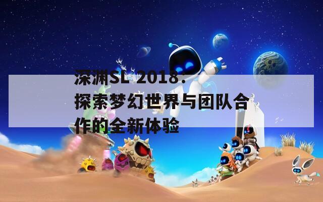 深渊SL 2018：探索梦幻世界与团队合作的全新体验