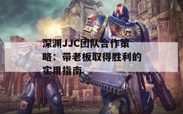 深渊JJC团队合作策略：带老板取得胜利的实用指南