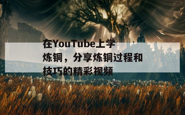 在YouTube上学炼铜，分享炼铜过程和技巧的精彩视频  第1张