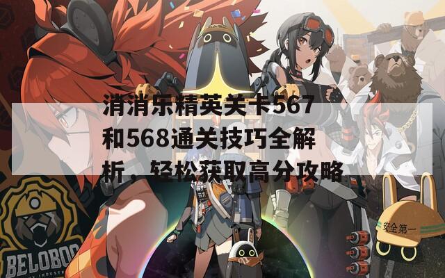 消消乐精英关卡567和568通关技巧全解析，轻松获取高分攻略  第1张