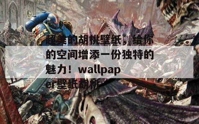 超美的胡桃壁纸，给你的空间增添一份独特的魅力！wallpaper壁纸胡桃