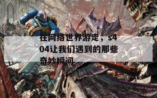 在网络世界游走，s404让我们遇到的那些奇妙瞬间  第1张