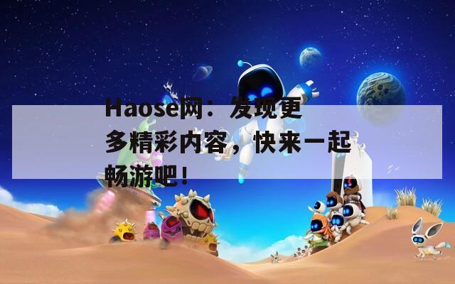 Haose网：发现更多精彩内容，快来一起畅游吧！