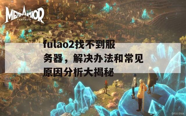 fulao2找不到服务器，解决办法和常见原因分析大揭秘