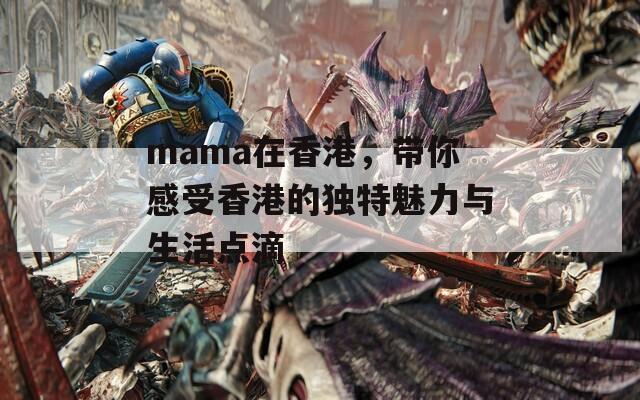 mama在香港，带你感受香港的独特魅力与生活点滴  第1张