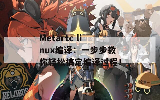 Metartc linux编译：一步步教你轻松搞定编译过程！