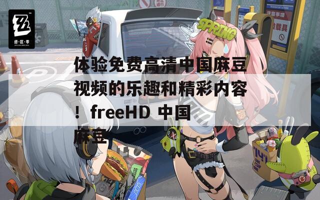 体验免费高清中国麻豆视频的乐趣和精彩内容！freeHD 中国麻豆