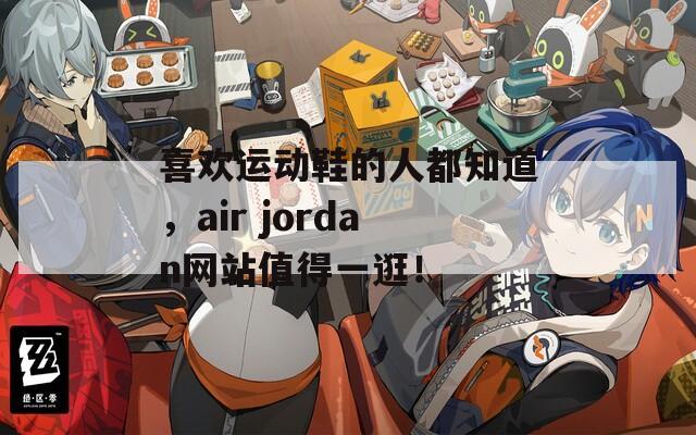 喜欢运动鞋的人都知道，air jordan网站值得一逛！