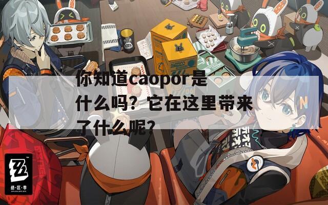 你知道caopor是什么吗？它在这里带来了什么呢？  第1张