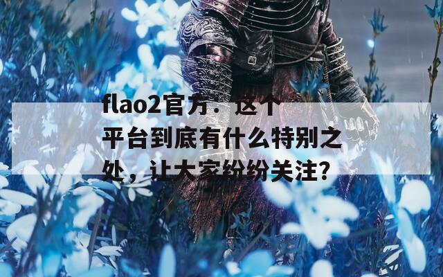 flao2官方：这个平台到底有什么特别之处，让大家纷纷关注？