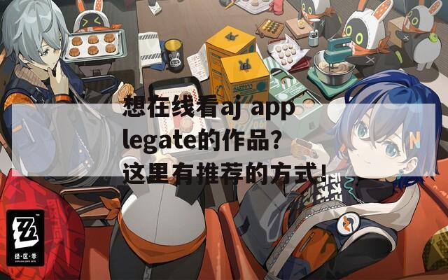 想在线看aj applegate的作品？这里有推荐的方式！