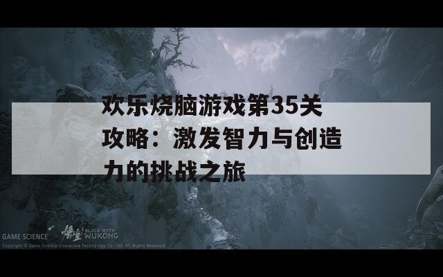 欢乐烧脑游戏第35关攻略：激发智力与创造力的挑战之旅  第1张