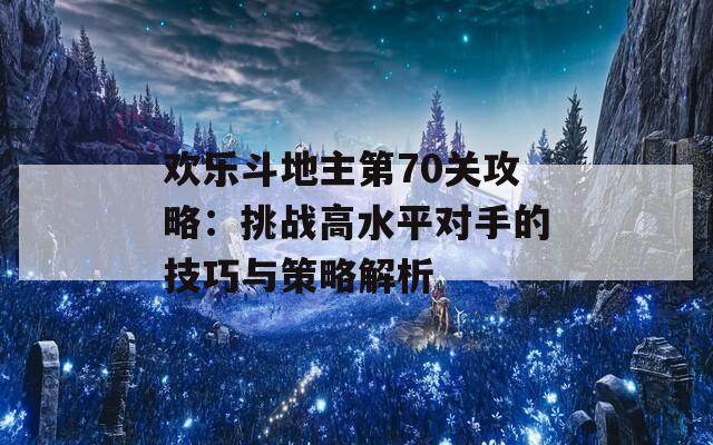 欢乐斗地主第70关攻略：挑战高水平对手的技巧与策略解析  第1张