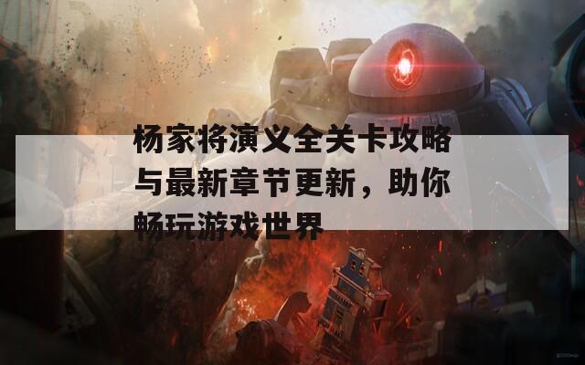 杨家将演义全关卡攻略与最新章节更新，助你畅玩游戏世界