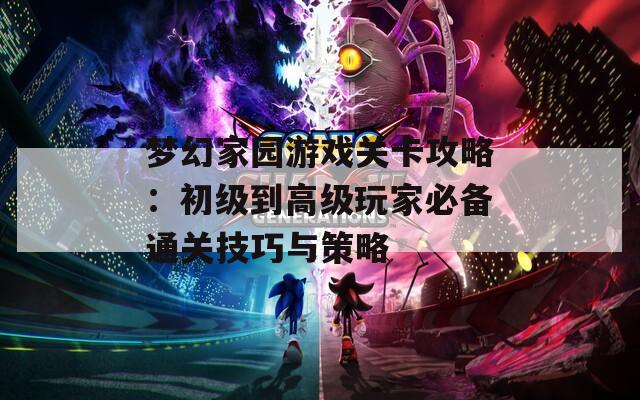 梦幻家园游戏关卡攻略：初级到高级玩家必备通关技巧与策略