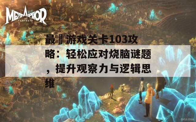 最囧游戏关卡103攻略：轻松应对烧脑谜题，提升观察力与逻辑思维