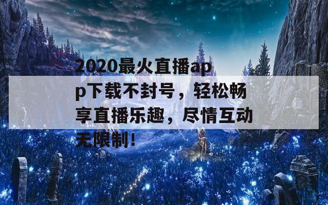 2020最火直播app下载不封号，轻松畅享直播乐趣，尽情互动无限制！