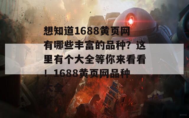 想知道1688黄页网有哪些丰富的品种？这里有个大全等你来看看！1688黄页网品种大全  第1张