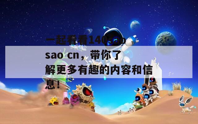 一起看看140saosao cn，带你了解更多有趣的内容和信息！