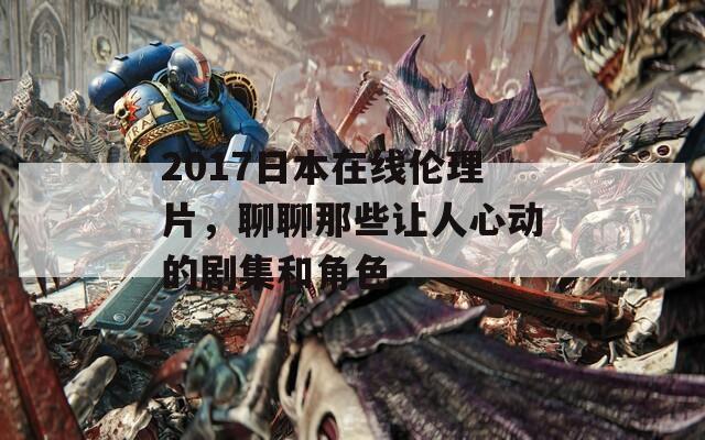 2017日本在线伦理片，聊聊那些让人心动的剧集和角色