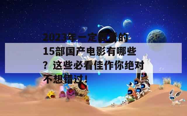 2023年一定要看的15部国产电影有哪些？这些必看佳作你绝对不想错过！  第1张