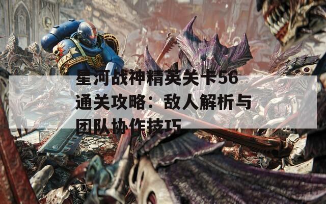 星河战神精英关卡56通关攻略：敌人解析与团队协作技巧