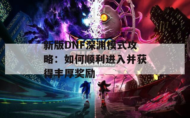 新版DNF深渊模式攻略：如何顺利进入并获得丰厚奖励