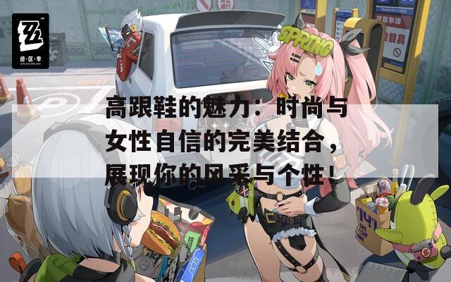 高跟鞋的魅力：时尚与女性自信的完美结合，展现你的风采与个性！  第1张