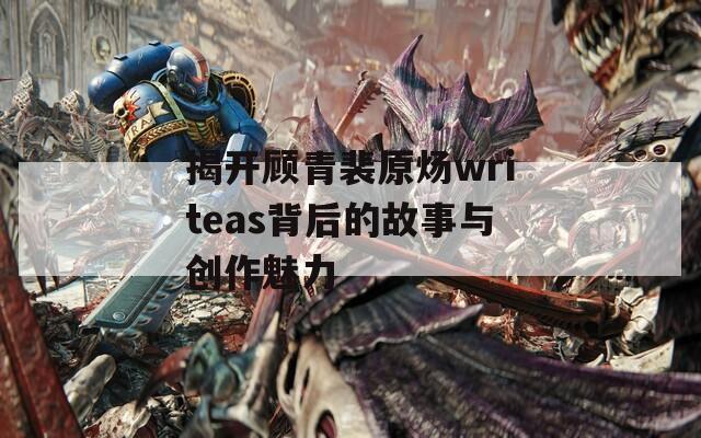 揭开顾青裴原炀writeas背后的故事与创作魅力