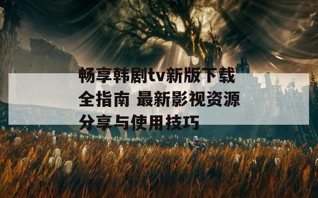 畅享韩剧tv新版下载全指南 最新影视资源分享与使用技巧