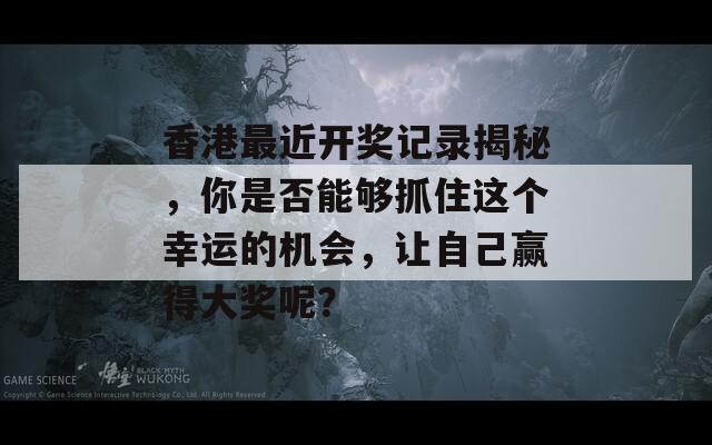 香港最近开奖记录揭秘，你是否能够抓住这个幸运的机会，让自己赢得大奖呢？  第1张