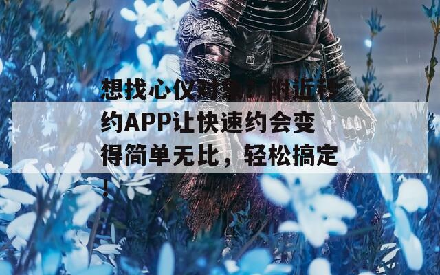 想找心仪对象？附近秒约APP让快速约会变得简单无比，轻松搞定！