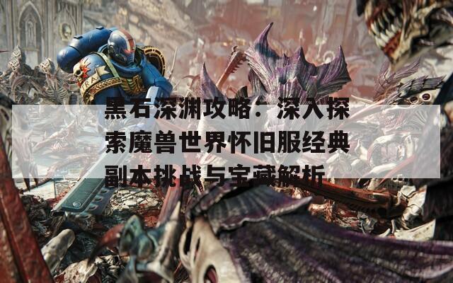 黑石深渊攻略：深入探索魔兽世界怀旧服经典副本挑战与宝藏解析