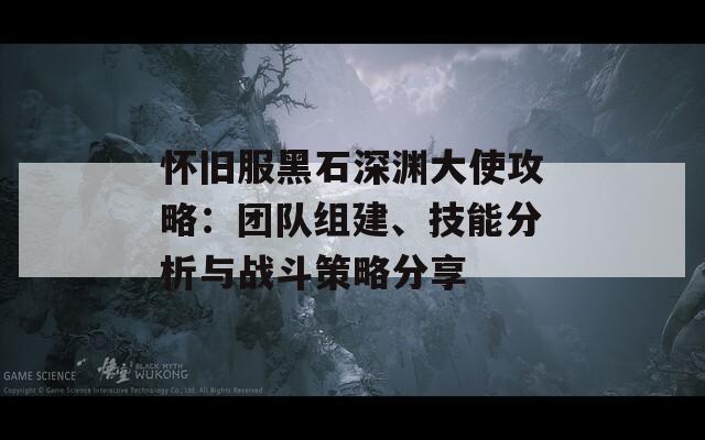 怀旧服黑石深渊大使攻略：团队组建、技能分析与战斗策略分享  第1张