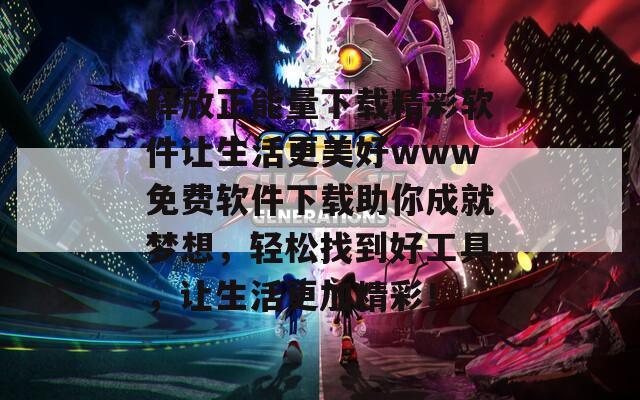 释放正能量下载精彩软件让生活更美好www免费软件下载助你成就梦想，轻松找到好工具，让生活更加精彩！