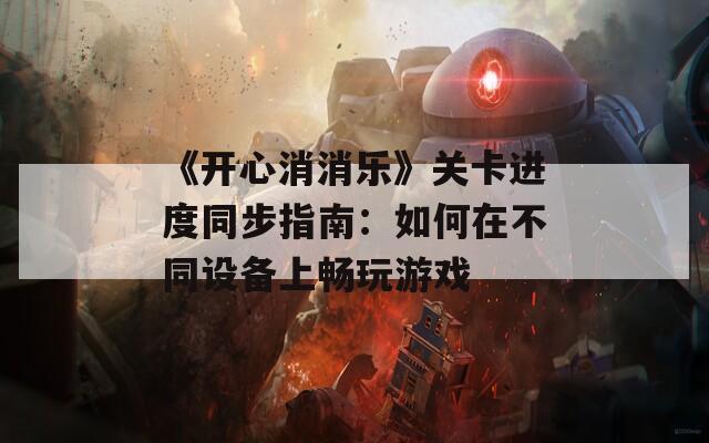 《开心消消乐》关卡进度同步指南：如何在不同设备上畅玩游戏  第1张