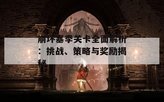 崩坏塞季关卡全面解析：挑战、策略与奖励揭秘