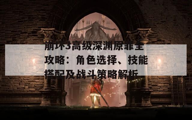 崩坏3高级深渊原罪全攻略：角色选择、技能搭配及战斗策略解析