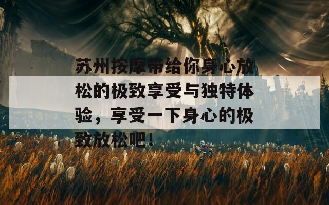 苏州按摩带给你身心放松的极致享受与独特体验，享受一下身心的极致放松吧！