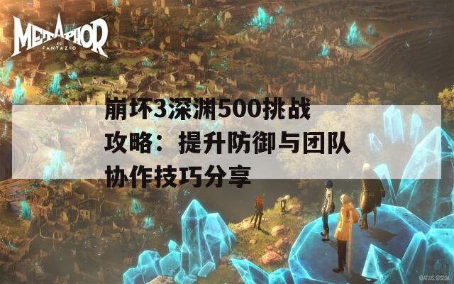 崩坏3深渊500挑战攻略：提升防御与团队协作技巧分享  第1张