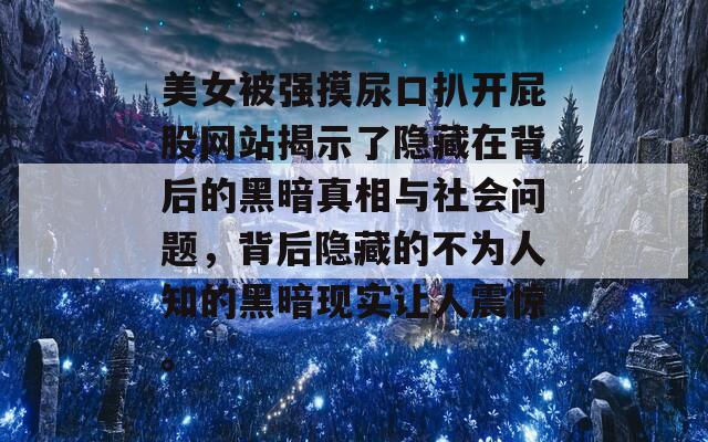 美女被强摸尿口扒开屁股网站揭示了隐藏在背后的黑暗真相与社会问题，背后隐藏的不为人知的黑暗现实让人震惊。  第1张